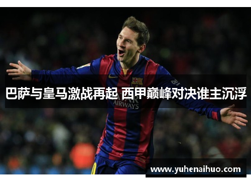 巴萨与皇马激战再起 西甲巅峰对决谁主沉浮