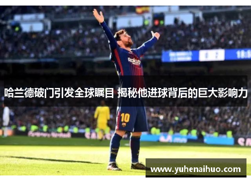 哈兰德破门引发全球瞩目 揭秘他进球背后的巨大影响力