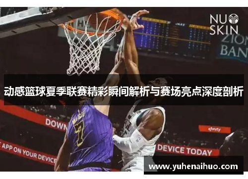动感篮球夏季联赛精彩瞬间解析与赛场亮点深度剖析