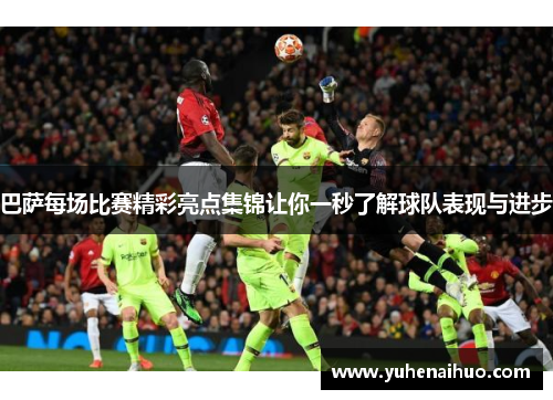 巴萨每场比赛精彩亮点集锦让你一秒了解球队表现与进步