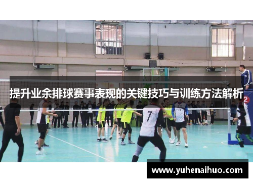 提升业余排球赛事表现的关键技巧与训练方法解析