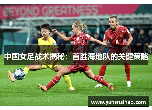 中国女足战术揭秘：首胜海地队的关键策略