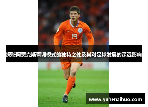 探秘阿贾克斯青训模式的独特之处及其对足球发展的深远影响