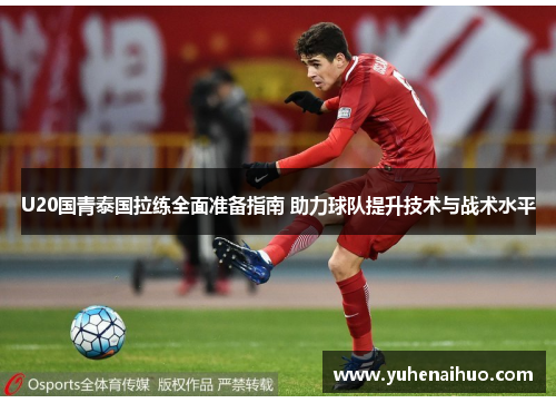 U20国青泰国拉练全面准备指南 助力球队提升技术与战术水平