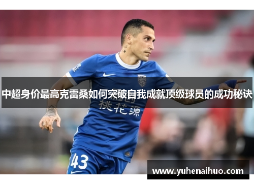 中超身价最高克雷桑如何突破自我成就顶级球员的成功秘诀