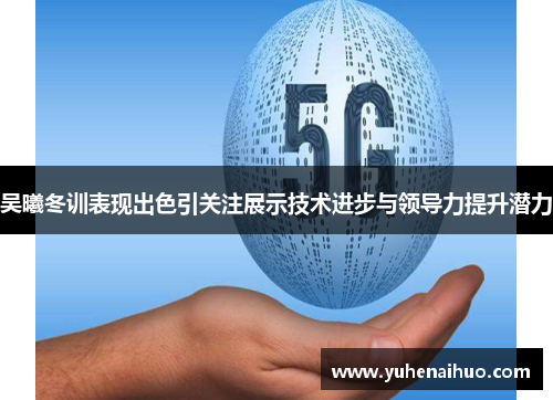 吴曦冬训表现出色引关注展示技术进步与领导力提升潜力