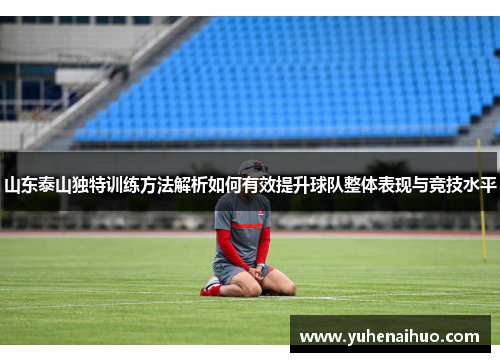 山东泰山独特训练方法解析如何有效提升球队整体表现与竞技水平