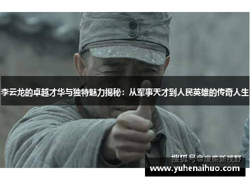 李云龙的卓越才华与独特魅力揭秘：从军事天才到人民英雄的传奇人生