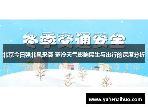北京今日强北风来袭 寒冷天气影响民生与出行的深度分析