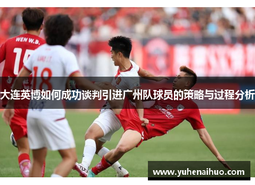 大连英博如何成功谈判引进广州队球员的策略与过程分析