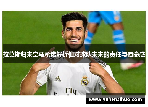 拉莫斯归来皇马承诺解析他对球队未来的责任与使命感