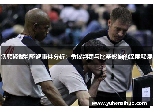 沃顿被裁判驱逐事件分析：争议判罚与比赛影响的深度解读