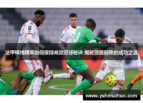 法甲锋线精英如何保持高效进球秘诀 揭秘顶级前锋的成功之道