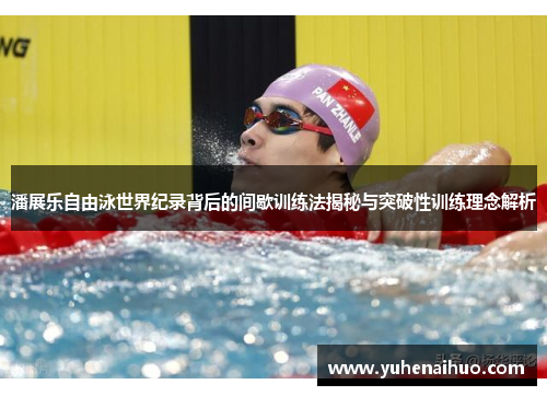 潘展乐自由泳世界纪录背后的间歇训练法揭秘与突破性训练理念解析