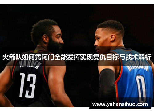 火箭队如何凭阿门全能发挥实现复仇目标与战术解析