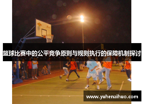篮球比赛中的公平竞争原则与规则执行的保障机制探讨