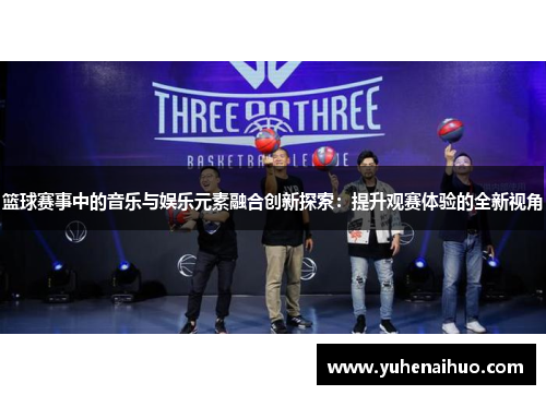 篮球赛事中的音乐与娱乐元素融合创新探索：提升观赛体验的全新视角