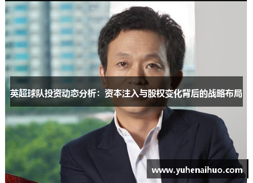 英超球队投资动态分析：资本注入与股权变化背后的战略布局