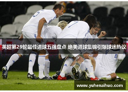 英超第29轮最佳进球五强盘点 绝美进球集锦引爆球迷热议