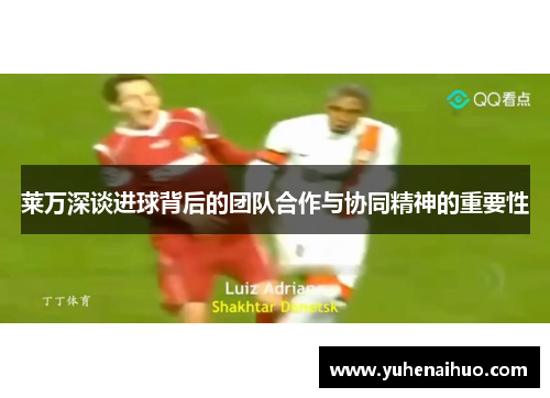 莱万深谈进球背后的团队合作与协同精神的重要性