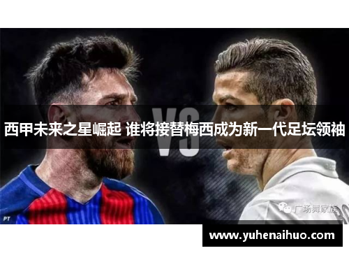 西甲未来之星崛起 谁将接替梅西成为新一代足坛领袖 西甲未来之星崛起 谁将接替梅西成为新一代足坛领袖