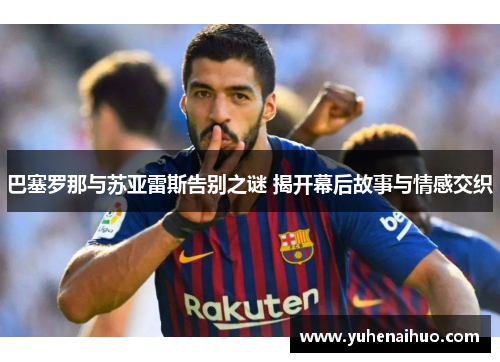 巴塞罗那与苏亚雷斯告别之谜 揭开幕后故事与情感交织 巴塞罗那与苏亚雷斯告别之谜 揭开幕后故事与情感交织