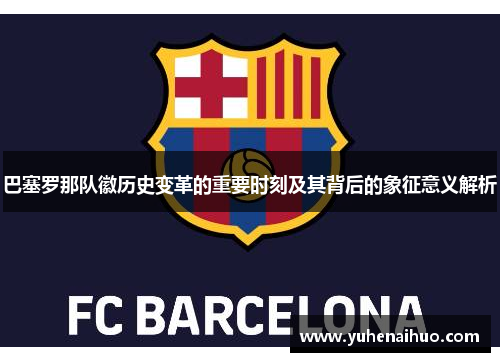 巴塞罗那队徽历史变革的重要时刻及其背后的象征意义解析 巴塞罗那队徽历史变革的重要时刻及其背后的象征意义解析