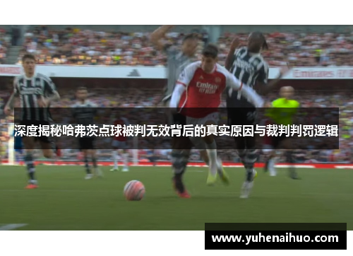 深度揭秘哈弗茨点球被判无效背后的真实原因与裁判判罚逻辑